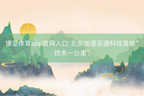 博亚体育app官网入口 北京加速买通科技落地“终末一公里”