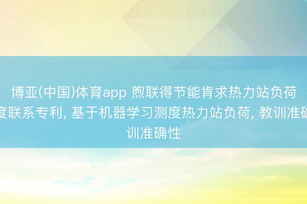 博亚(中国)体育app 煦联得节能肯求热力站负荷测度联系专利， 基于机器学习测度热力站负荷， 教训准确性