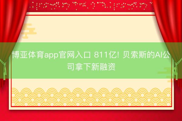 博亚体育app官网入口 811亿! 贝索斯的AI公司拿下新融资