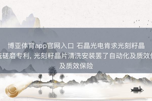 博亚体育app官网入口 石晶光电肯求光刻籽晶清洗磋磨专利, 光刻籽晶片清洗安装罢了自动化及质效保险