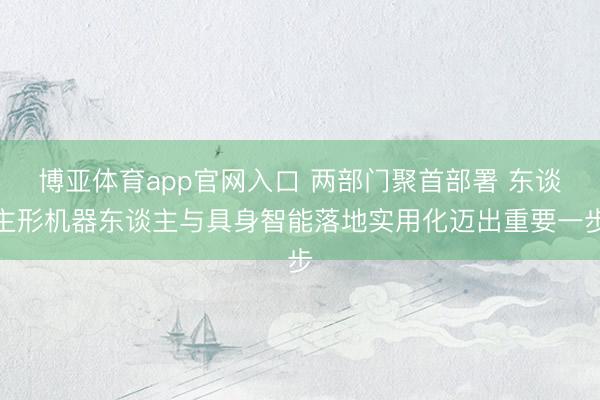 博亚体育app官网入口 两部门聚首部署 东谈主形机器东谈主与具身智能落地实用化迈出重要一步