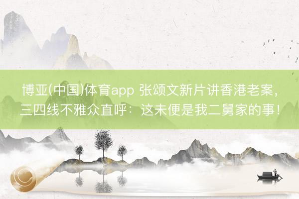 博亚(中国)体育app 张颂文新片讲香港老案，三四线不雅众直呼：这未便是我二舅家的事！