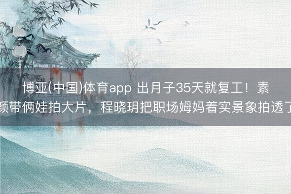 博亚(中国)体育app 出月子35天就复工！素颜带俩娃拍大片，程晓玥把职场姆妈着实景象拍透了
