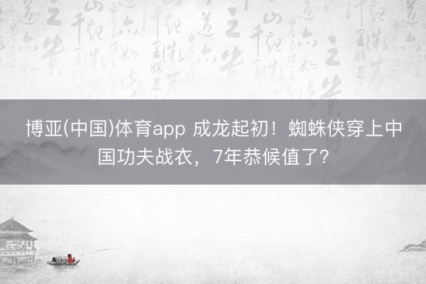 博亚(中国)体育app 成龙起初！蜘蛛侠穿上中国功夫战衣，7年恭候值了？
