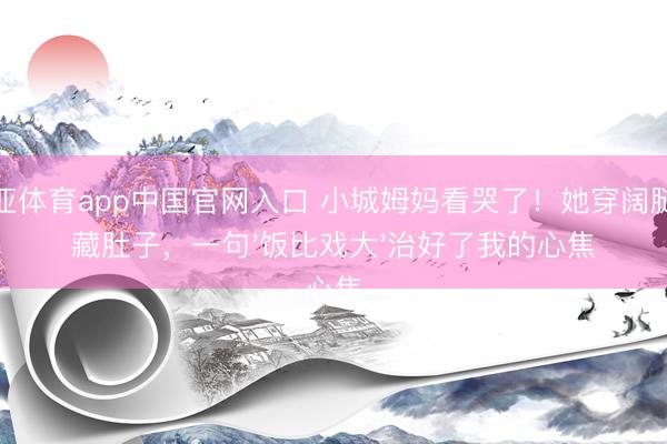 博亚体育app中国官网入口 小城姆妈看哭了!她穿阔腿裤藏肚子,一句'饭比戏大'治好了我的心焦
