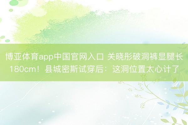 博亚体育app中国官网入口 关晓彤破洞裤显腿长180cm!县城密斯试穿后:这洞位置太心计了