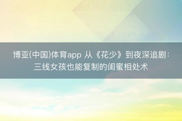 博亚(中国)体育app 从《花少》到夜深追剧:三线女孩也能复制的闺蜜相处术