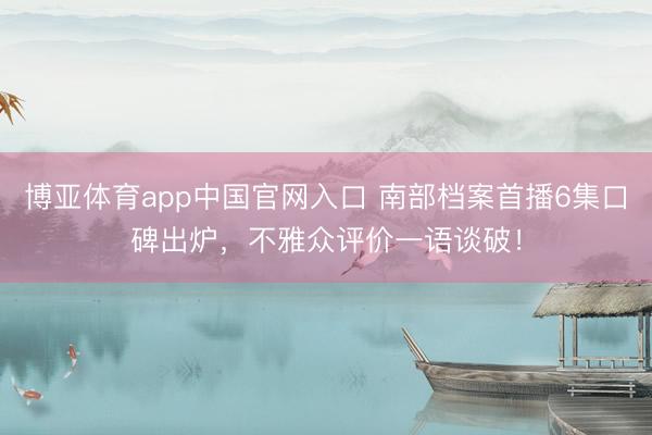博亚体育app中国官网入口 南部档案首播6集口碑出炉，不雅众评价一语谈破！
