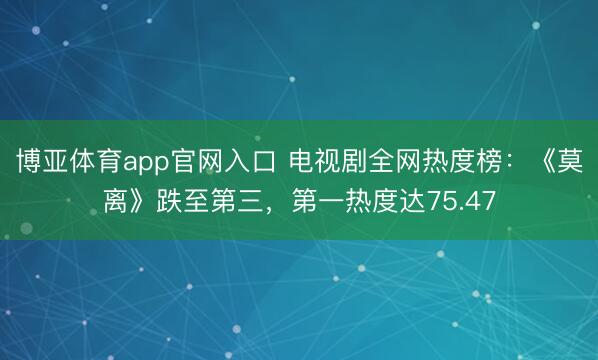 博亚体育app官网入口 电视剧全网热度榜:《莫离》跌至第三,第一热度达75.47