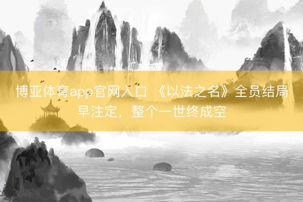 博亚体育app官网入口 《以法之名》全员结局早注定，整个一世终成空