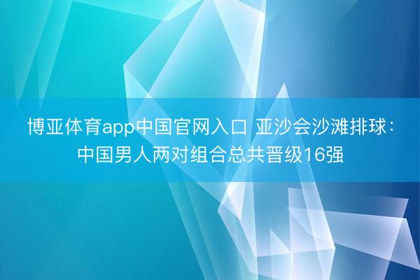 博亚体育app中国官网入口 亚沙会沙滩排球：中国男人两对组合总共晋级16强