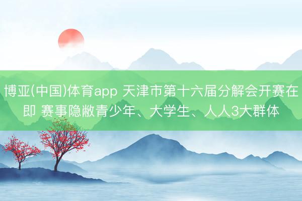 博亚(中国)体育app 天津市第十六届分解会开赛在即 赛事隐敝青少年、大学生、人人3大群体