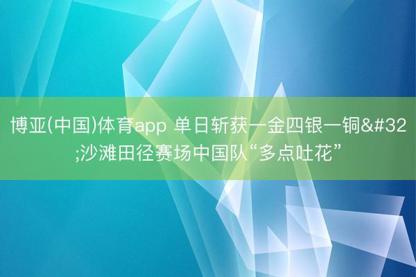 博亚(中国)体育app 单日斩获一金四银一铜 沙滩田径赛场中国队“多点吐花”