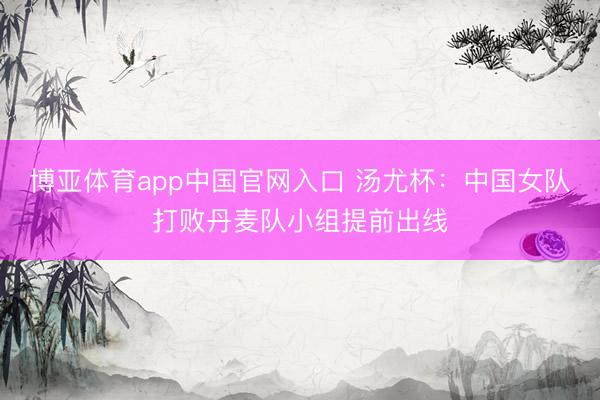 博亚体育app中国官网入口 汤尤杯：中国女队打败丹麦队小组提前出线