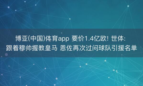博亚(中国)体育app 要价1.4亿欧! 世体: 跟着穆帅握教皇马 恩佐再次过问球队引援名单