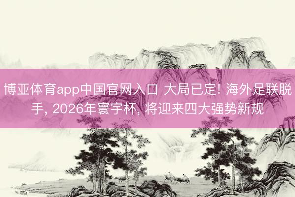 博亚体育app中国官网入口 大局已定! 海外足联脱手， 2026年寰宇杯， 将迎来四大强势新规