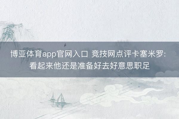 博亚体育app官网入口 竞技网点评卡塞米罗: 看起来他还是准备好去好意思职足