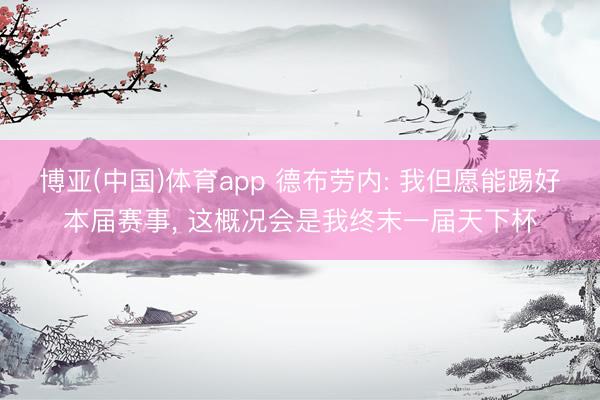 博亚(中国)体育app 德布劳内: 我但愿能踢好本届赛事， 这概况会是我终末一届天下杯