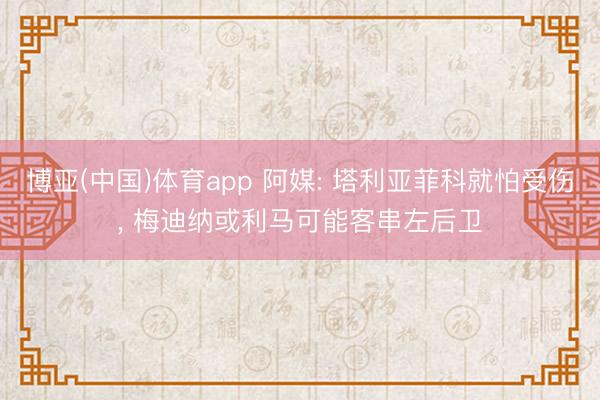 博亚(中国)体育app 阿媒: 塔利亚菲科就怕受伤， 梅迪纳或利马可能客串左后卫