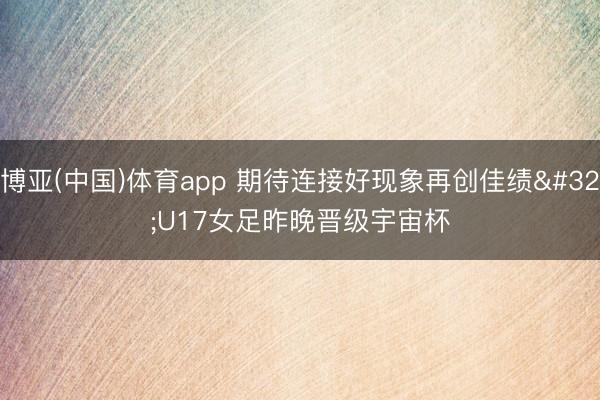 博亚(中国)体育app 期待连接好现象再创佳绩 U17女足昨晚晋级宇宙杯