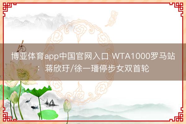 博亚体育app中国官网入口 WTA1000罗马站：蒋欣玗/徐一璠停步女双首轮
