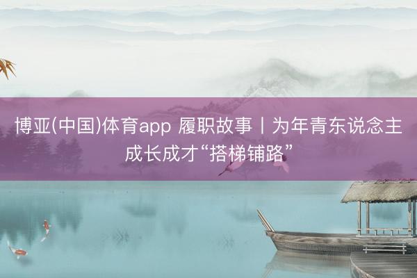 博亚(中国)体育app 履职故事丨为年青东说念主成长成才“搭梯铺路”
