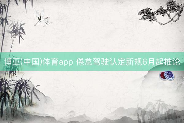 博亚(中国)体育app 倦怠驾驶认定新规6月起推论