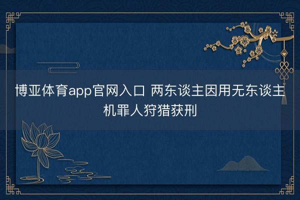 博亚体育app官网入口 两东谈主因用无东谈主机罪人狩猎获刑