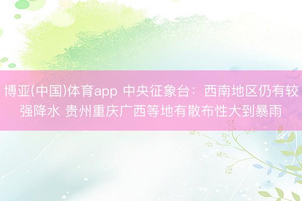 博亚(中国)体育app 中央征象台：西南地区仍有较强降水 贵州重庆广西等地有散布性大到暴雨