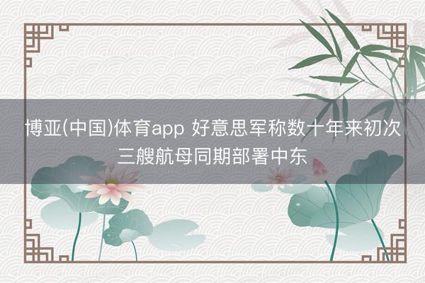博亚(中国)体育app 好意思军称数十年来初次三艘航母同期部署中东
