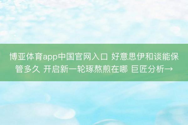 博亚体育app中国官网入口 好意思伊和谈能保管多久 开启新一轮琢熬煎在哪 巨匠分析→