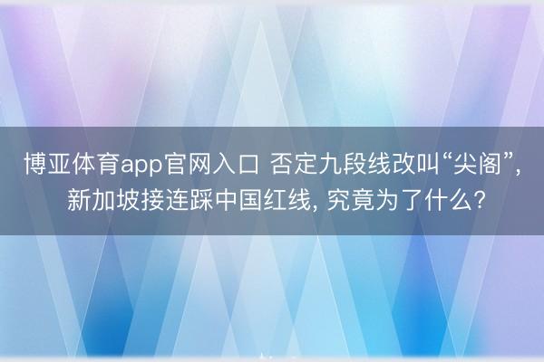 博亚体育app官网入口 否定九段线改叫“尖阁”, 新加坡接连踩中国红线, 究竟为了什么?
