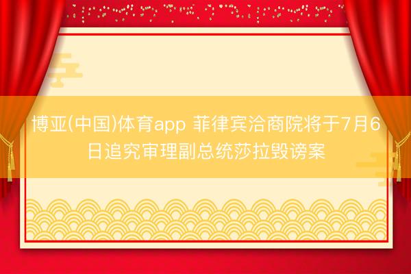 博亚(中国)体育app 菲律宾洽商院将于7月6日追究审理副总统莎拉毁谤案