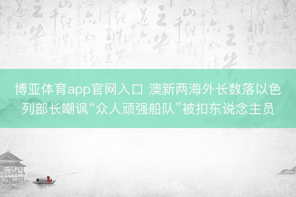 博亚体育app官网入口 澳新两海外长数落以色列部长嘲讽“众人顽强船队”被扣东说念主员