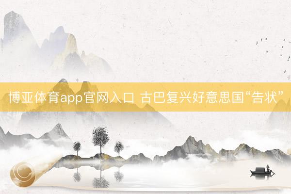 博亚体育app官网入口 古巴复兴好意思国“告状”