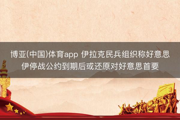 博亚(中国)体育app 伊拉克民兵组织称好意思伊停战公约到期后或还原对好意思首要