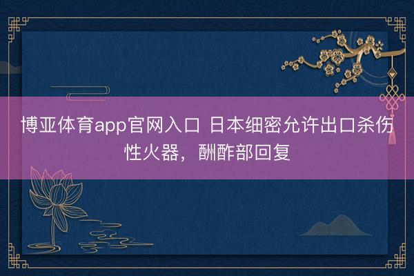 博亚体育app官网入口 日本细密允许出口杀伤性火器，酬酢部回复