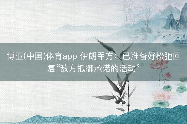 博亚(中国)体育app 伊朗军方:已准备好松弛回复“敌方抵御承诺的活动”