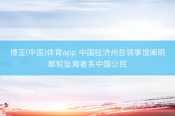 博亚(中国)体育app 中国驻济州总领事馆阐明邮轮坠海者系中国公民