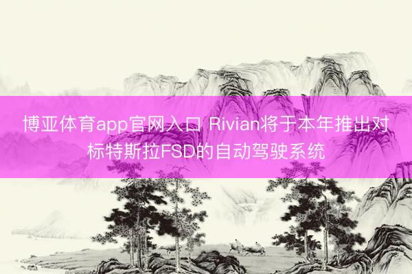 博亚体育app官网入口 Rivian将于本年推出对标特斯拉FSD的自动驾驶系统