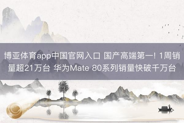 博亚体育app中国官网入口 国产高端第一! 1周销量超21万台 华为Mate 80系列销量快破千万台