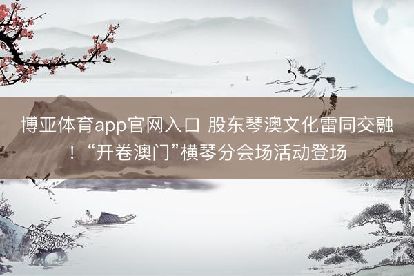 博亚体育app官网入口 股东琴澳文化雷同交融！“开卷澳门”横琴分会场活动登场