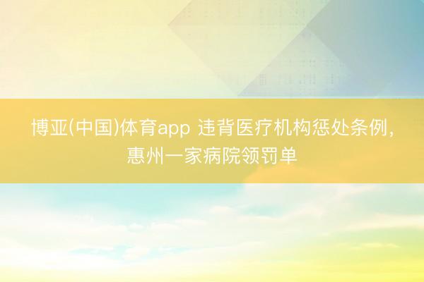 博亚(中国)体育app 违背医疗机构惩处条例，惠州一家病院领罚单