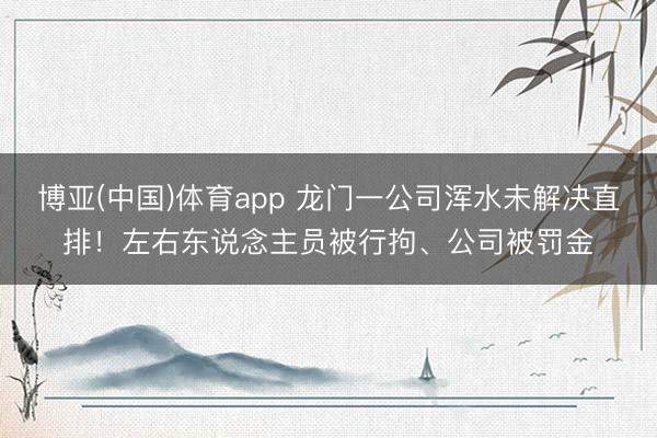 博亚(中国)体育app 龙门一公司浑水未解决直排！左右东说念主员被行拘、公司被罚金
