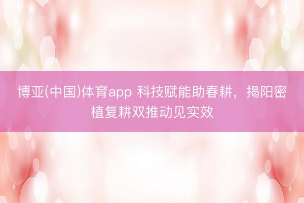 博亚(中国)体育app 科技赋能助春耕,揭阳密植复耕双推动见实效