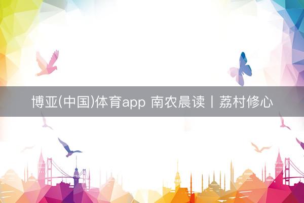 博亚(中国)体育app 南农晨读丨荔村修心