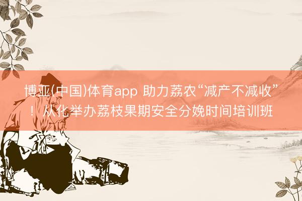 博亚(中国)体育app 助力荔农“减产不减收”！从化举办荔枝果期安全分娩时间培训班