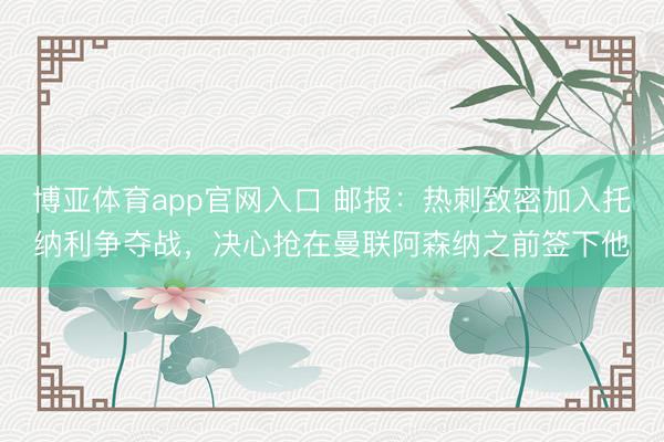 博亚体育app官网入口 邮报：热刺致密加入托纳利争夺战，决心抢在曼联阿森纳之前签下他