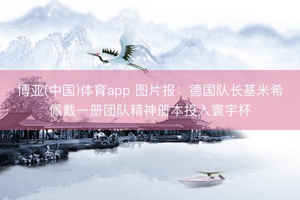 博亚(中国)体育app 图片报：德国队长基米希佩戴一册团队精神册本投入寰宇杯
