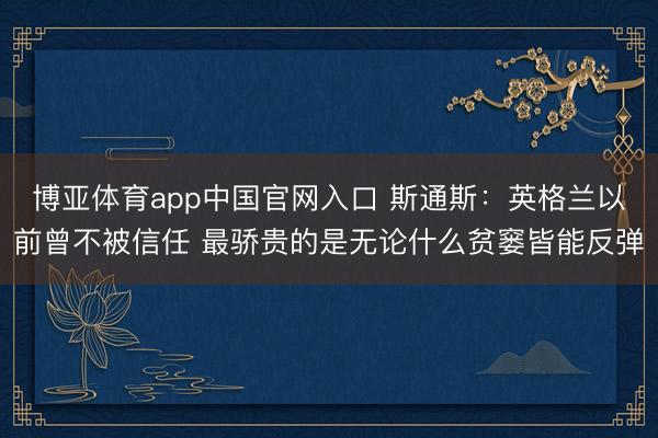 博亚体育app中国官网入口 斯通斯：英格兰以前曾不被信任 最骄贵的是无论什么贫窭皆能反弹
